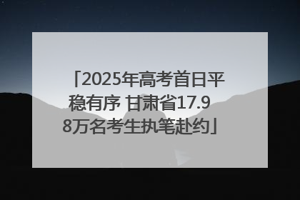 2025年高考首日平稳有序 甘肃省17.98万名考生执笔赴约