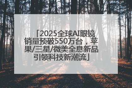 2025全球AI眼镜销量预破550万台，苹果/三星/微美全息新品引领科技新潮流