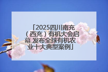 2025四川南充（西充）有机大会启幕 发布全球有机农业十大典型案例