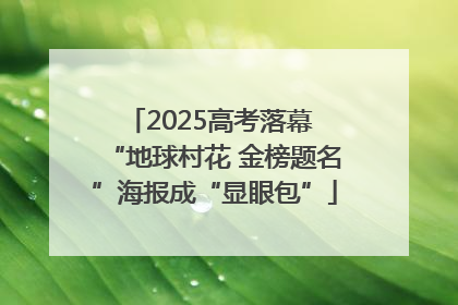 2025高考落幕 “地球村花 金榜题名”海报成“显眼包”