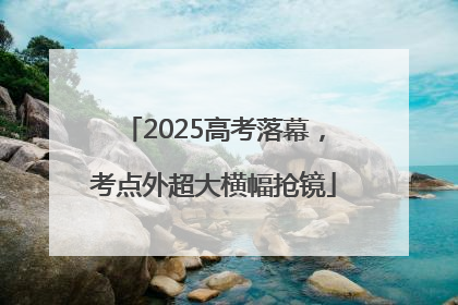 2025高考落幕，考点外超大横幅抢镜