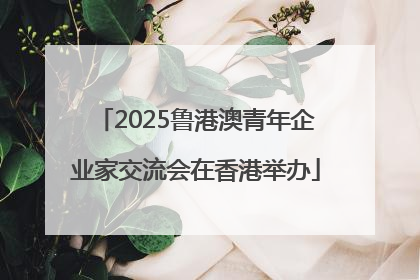 2025鲁港澳青年企业家交流会在香港举办
