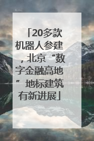 20多款机器人参建，北京“数字金融高地”地标建筑有新进展