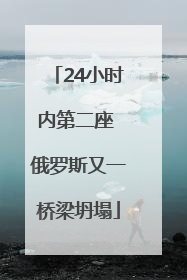24小时内第二座 俄罗斯又一桥梁坍塌