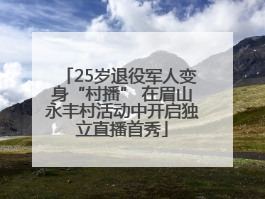 25岁退役军人变身“村播” 在眉山永丰村活动中开启独立直播首秀