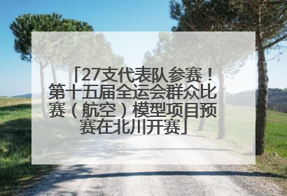 27支代表队参赛！第十五届全运会群众比赛（航空）模型项目预赛在北川开赛