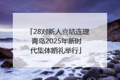 28对新人喜结连理 青岛2025年新时代集体婚礼举行