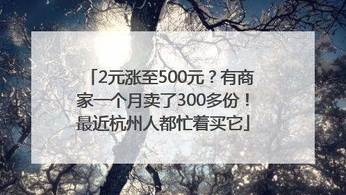 2元涨至500元？有商家一个月卖了300多份！最近杭州人都忙着买它