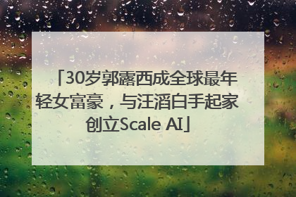 30岁郭露西成全球最年轻女富豪，与汪滔白手起家创立Scale AI