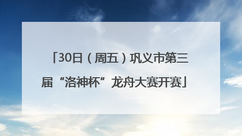 30日（周五）巩义市第三届“洛神杯”龙舟大赛开赛