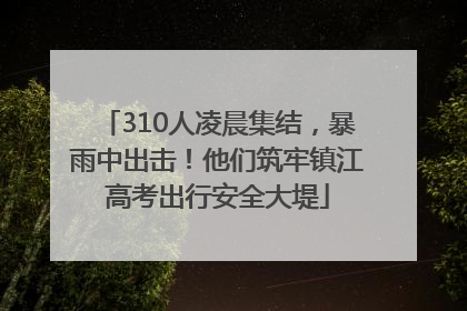 310人凌晨集结，暴雨中出击！他们筑牢镇江高考出行安全大堤