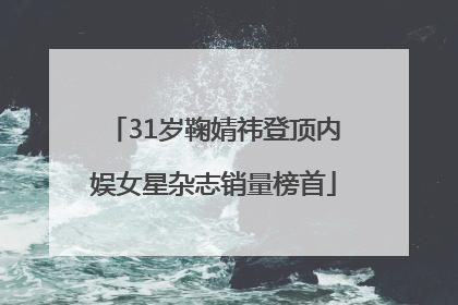 31岁鞠婧祎登顶内娱女星杂志销量榜首