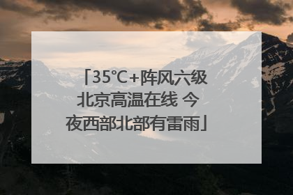 35℃+阵风六级 北京高温在线 今夜西部北部有雷雨