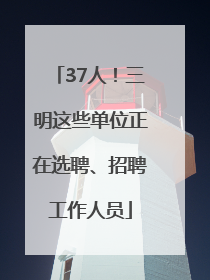37人！三明这些单位正在选聘、招聘工作人员