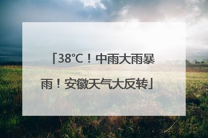 38℃！中雨大雨暴雨！安徽天气大反转