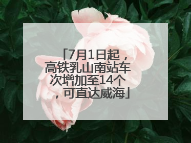 7月1日起，高铁乳山南站车次增加至14个，可直达威海