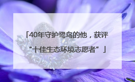 40年守护鹭鸟的他，获评“十佳生态环境志愿者”