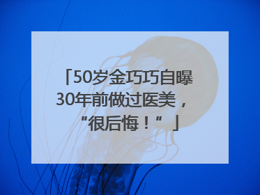 50岁金巧巧自曝30年前做过医美，“很后悔！”