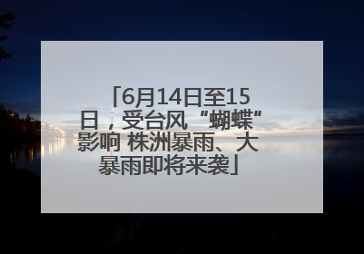 6月14日至15日，受台风“蝴蝶”影响 株洲暴雨、大暴雨即将来袭