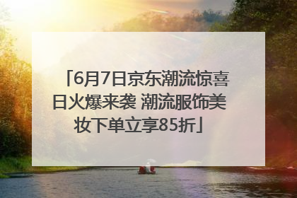 6月7日京东潮流惊喜日火爆来袭 潮流服饰美妆下单立享85折