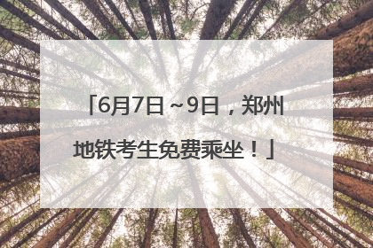 6月7日～9日，郑州地铁考生免费乘坐！