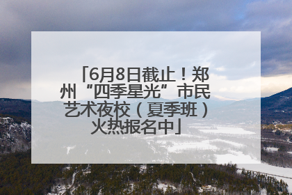 6月8日截止！郑州“四季星光”市民艺术夜校（夏季班）火热报名中