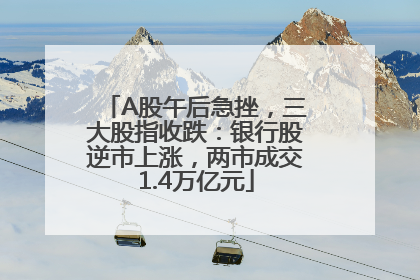 A股午后急挫，三大股指收跌：银行股逆市上涨，两市成交1.4万亿元
