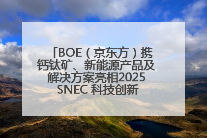 BOE（京东方）携钙钛矿、新能源产品及解决方案亮相2025 SNEC 科技创新赋能行业绿色发展