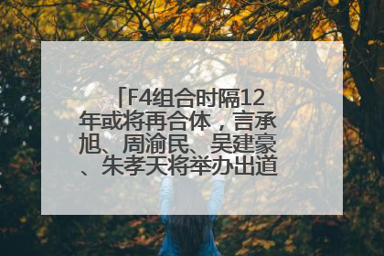 F4组合时隔12年或将再合体，言承旭、周渝民、吴建豪、朱孝天将举办出道25周年演唱会