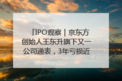 IPO观察｜京东方创始人王东升旗下又一公司递表，3年亏损近50亿元，近8成收入来自同一客户