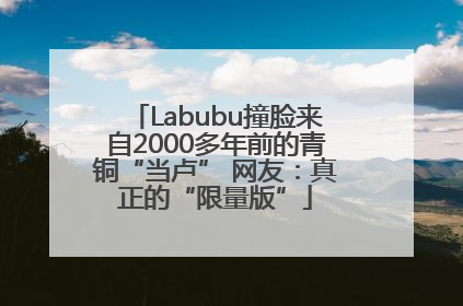 Labubu撞脸来自2000多年前的青铜“当卢” 网友：真正的“限量版”