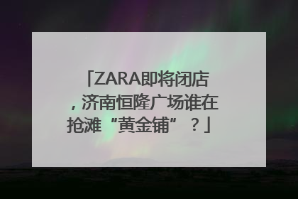 ZARA即将闭店，济南恒隆广场谁在抢滩“黄金铺”？